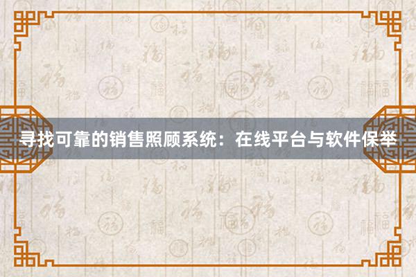 寻找可靠的销售照顾系统：在线平台与软件保举