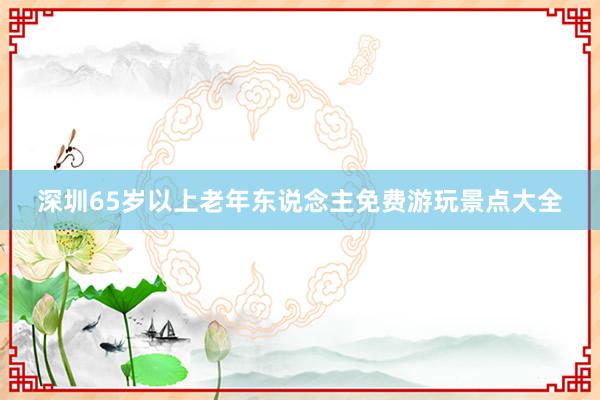 深圳65岁以上老年东说念主免费游玩景点大全