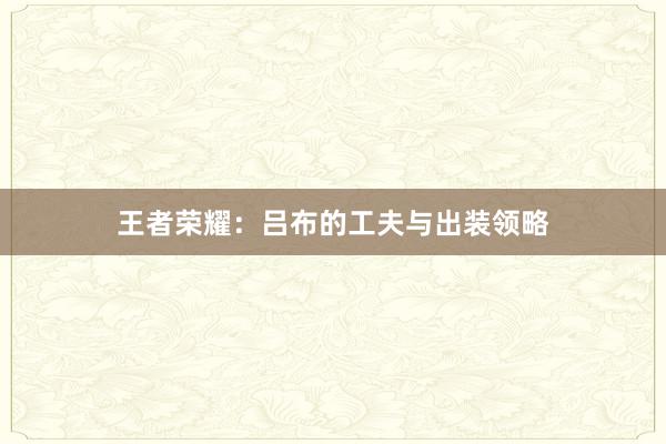 王者荣耀：吕布的工夫与出装领略
