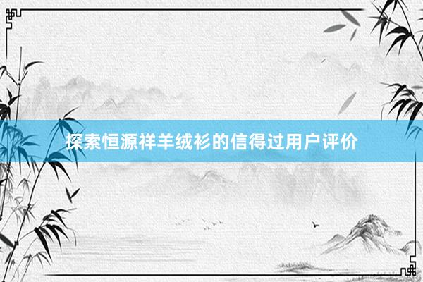 探索恒源祥羊绒衫的信得过用户评价