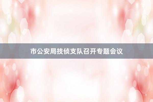 市公安局技侦支队召开专题会议