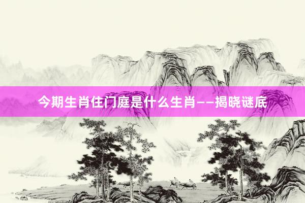 今期生肖住门庭是什么生肖——揭晓谜底
