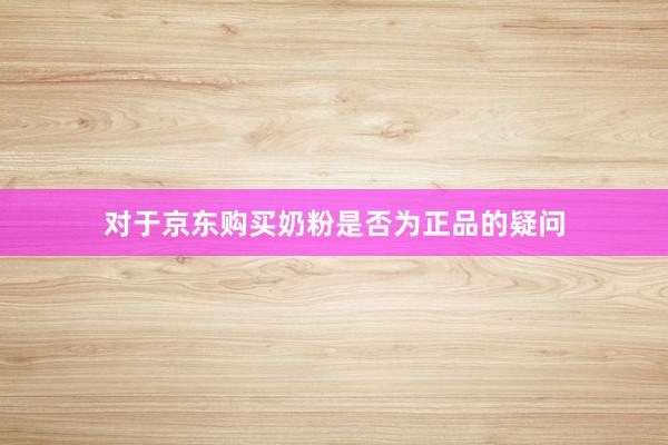 对于京东购买奶粉是否为正品的疑问