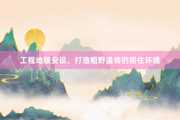 工程地暖安设，打造粗野温情的居住环境