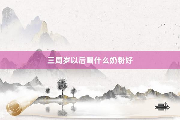 三周岁以后喝什么奶粉好