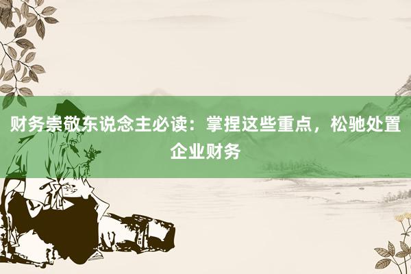 财务崇敬东说念主必读：掌捏这些重点，松驰处置企业财务